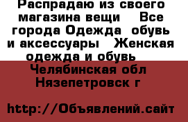 Распрадаю из своего магазина вещи  - Все города Одежда, обувь и аксессуары » Женская одежда и обувь   . Челябинская обл.,Нязепетровск г.